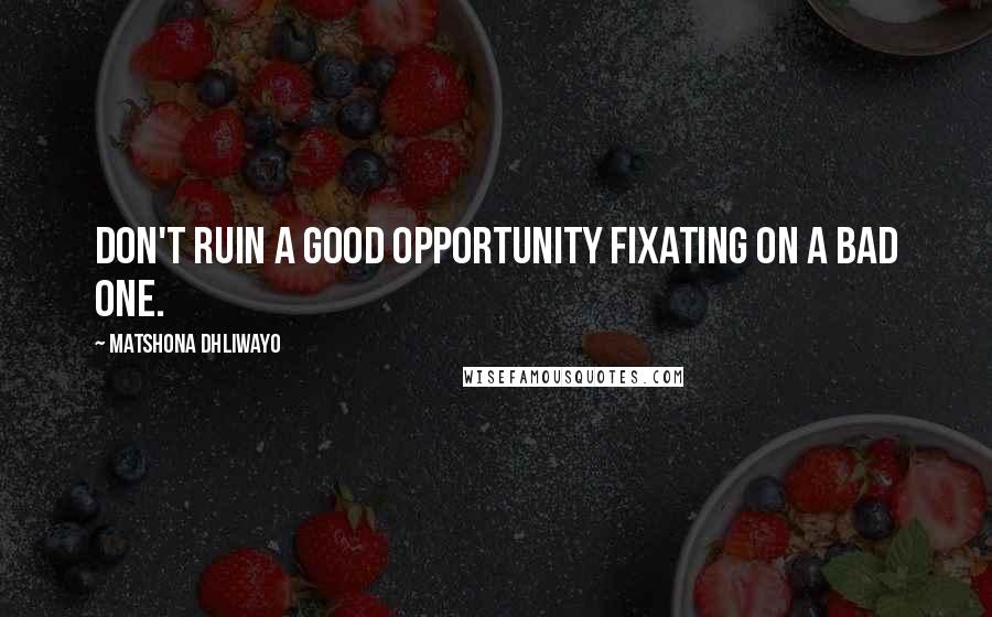 Matshona Dhliwayo Quotes: Don't ruin a good opportunity fixating on a bad one.