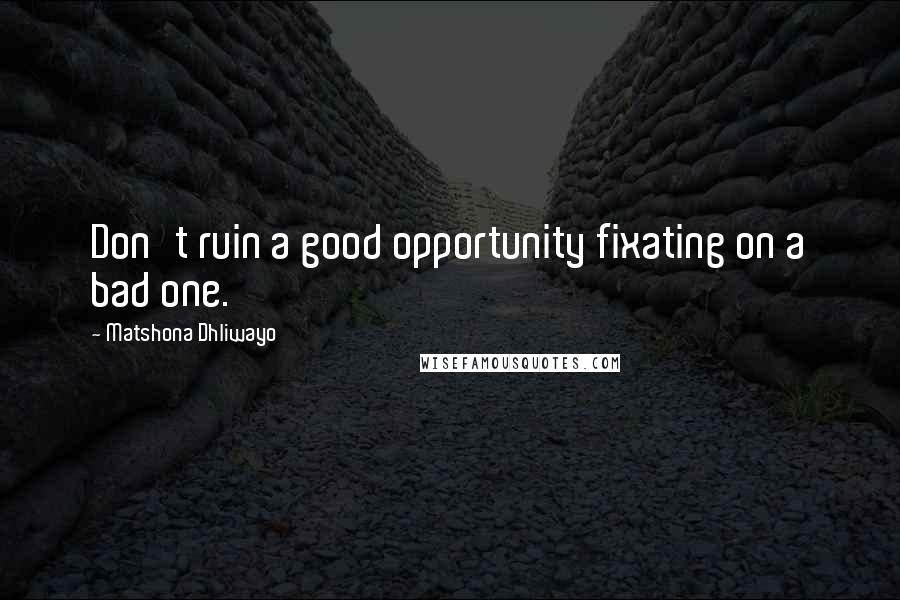 Matshona Dhliwayo Quotes: Don't ruin a good opportunity fixating on a bad one.