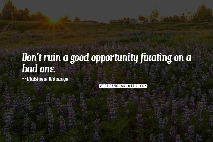 Matshona Dhliwayo Quotes: Don't ruin a good opportunity fixating on a bad one.