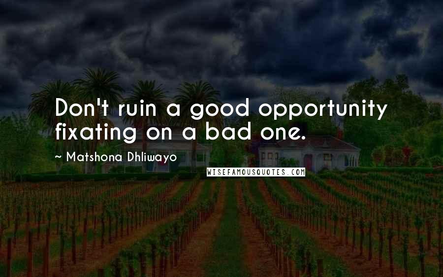 Matshona Dhliwayo Quotes: Don't ruin a good opportunity fixating on a bad one.