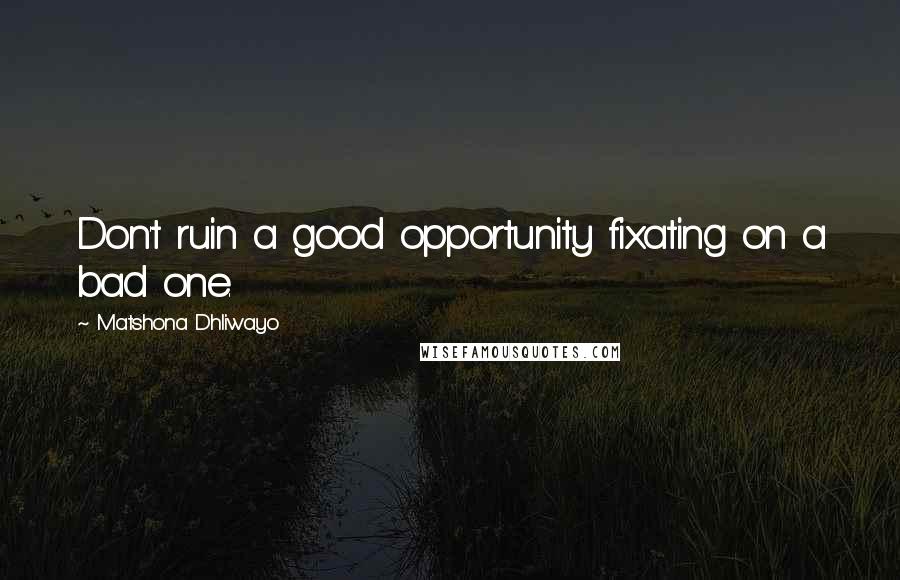 Matshona Dhliwayo Quotes: Don't ruin a good opportunity fixating on a bad one.