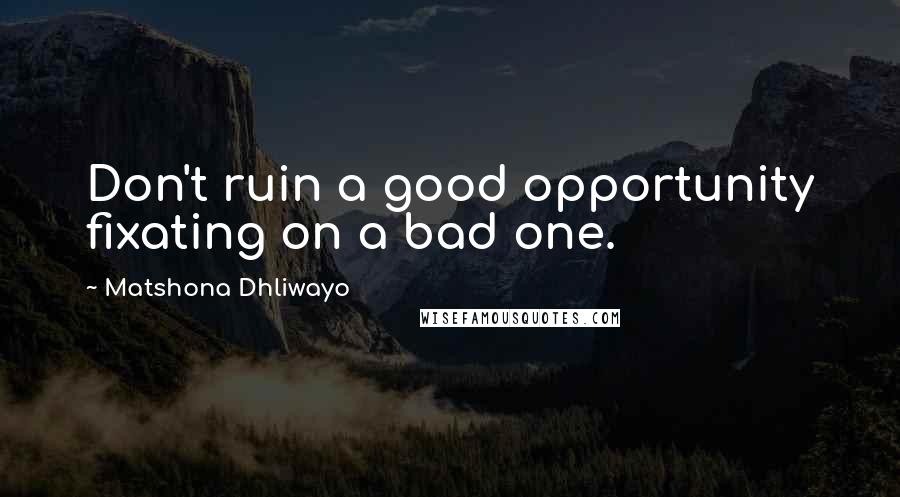 Matshona Dhliwayo Quotes: Don't ruin a good opportunity fixating on a bad one.