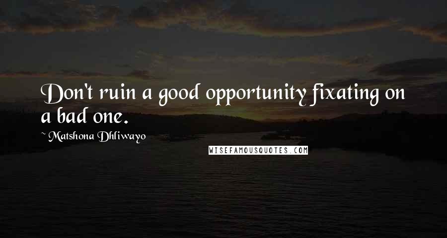 Matshona Dhliwayo Quotes: Don't ruin a good opportunity fixating on a bad one.