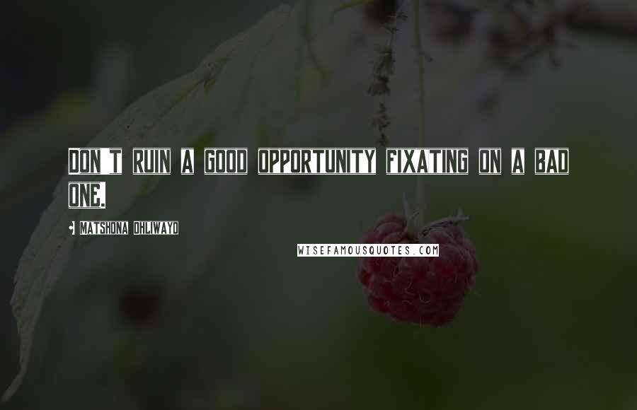 Matshona Dhliwayo Quotes: Don't ruin a good opportunity fixating on a bad one.