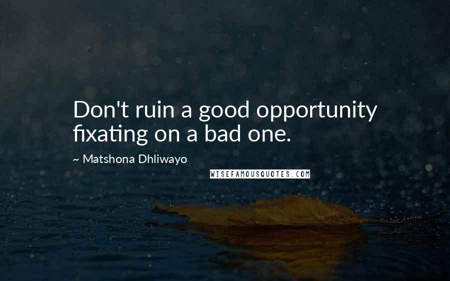 Matshona Dhliwayo Quotes: Don't ruin a good opportunity fixating on a bad one.