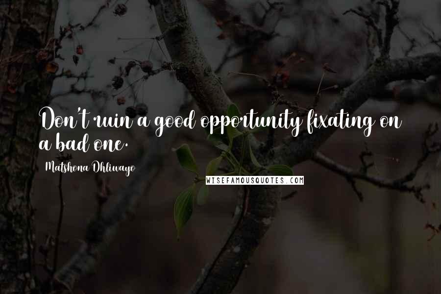 Matshona Dhliwayo Quotes: Don't ruin a good opportunity fixating on a bad one.