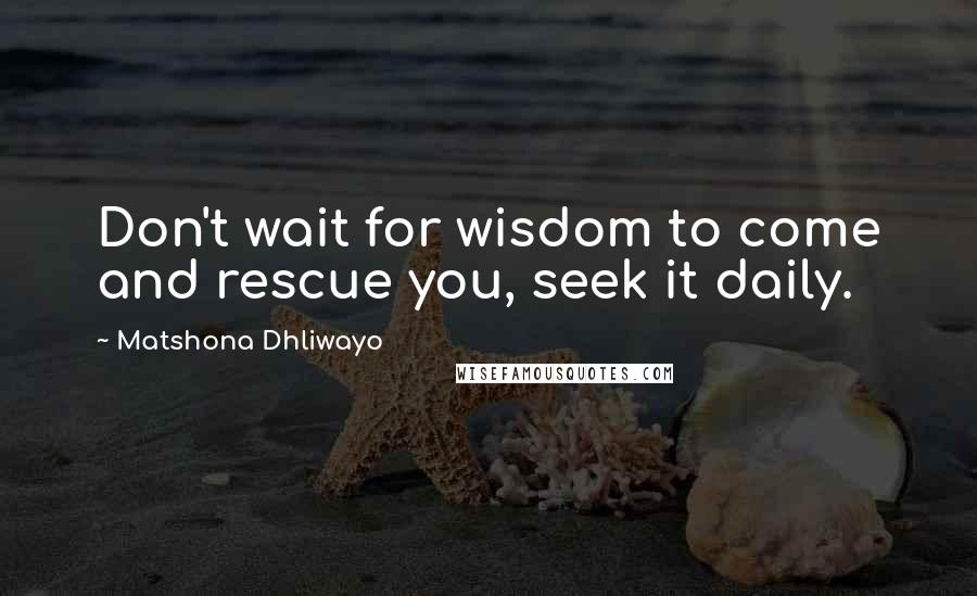 Matshona Dhliwayo Quotes: Don't wait for wisdom to come and rescue you, seek it daily.