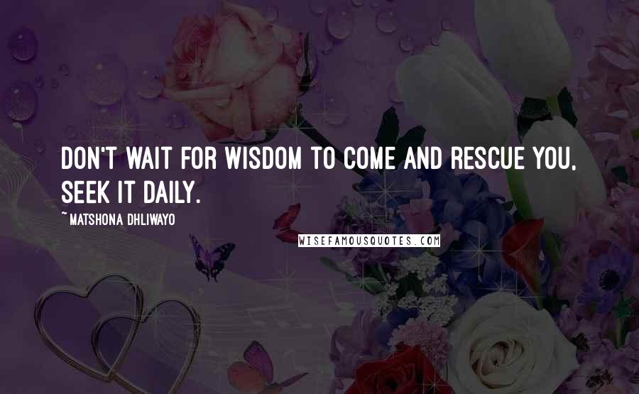 Matshona Dhliwayo Quotes: Don't wait for wisdom to come and rescue you, seek it daily.