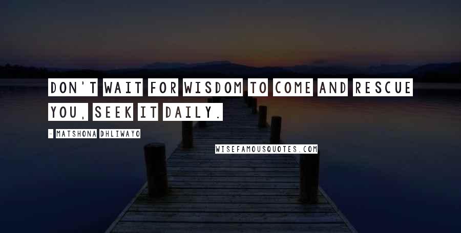 Matshona Dhliwayo Quotes: Don't wait for wisdom to come and rescue you, seek it daily.