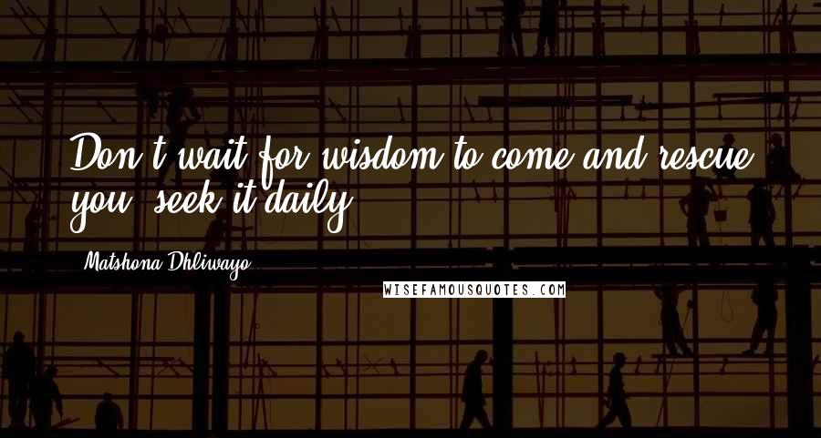 Matshona Dhliwayo Quotes: Don't wait for wisdom to come and rescue you, seek it daily.