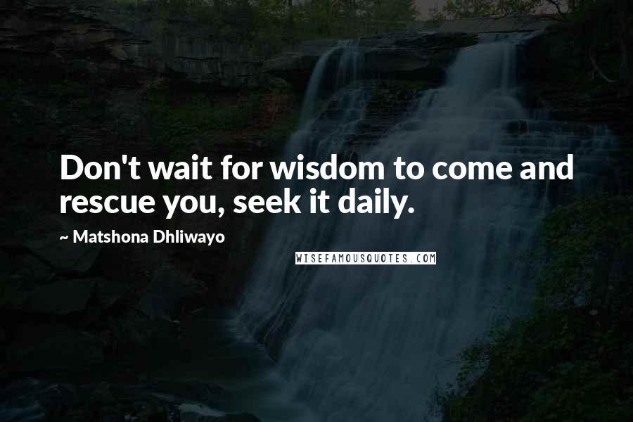 Matshona Dhliwayo Quotes: Don't wait for wisdom to come and rescue you, seek it daily.