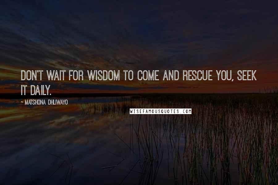 Matshona Dhliwayo Quotes: Don't wait for wisdom to come and rescue you, seek it daily.