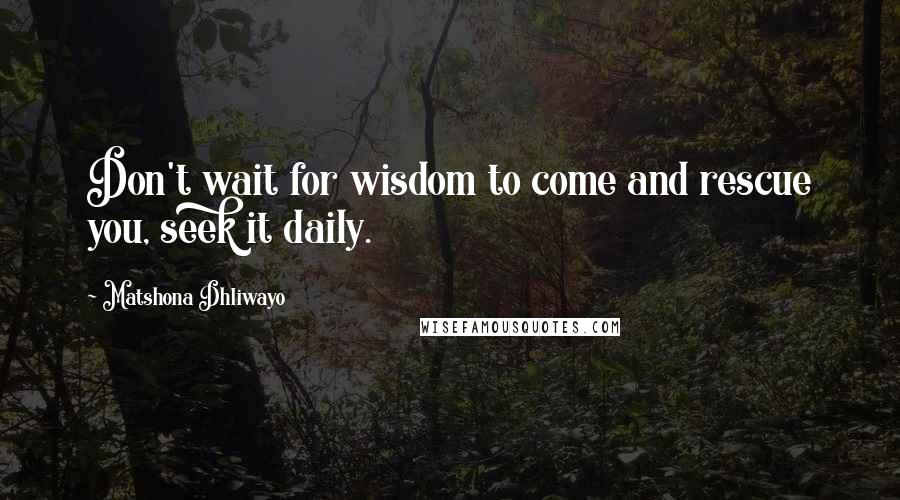 Matshona Dhliwayo Quotes: Don't wait for wisdom to come and rescue you, seek it daily.