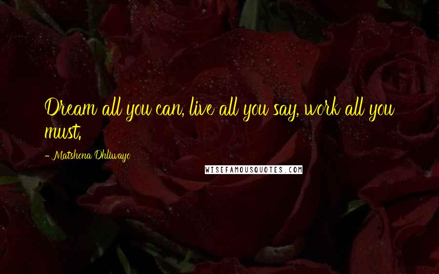 Matshona Dhliwayo Quotes: Dream all you can, live all you say, work all you must.