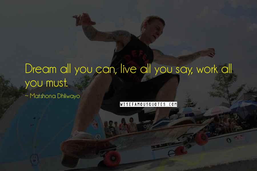 Matshona Dhliwayo Quotes: Dream all you can, live all you say, work all you must.