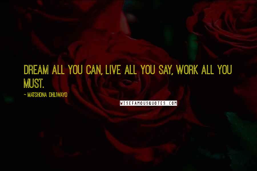 Matshona Dhliwayo Quotes: Dream all you can, live all you say, work all you must.