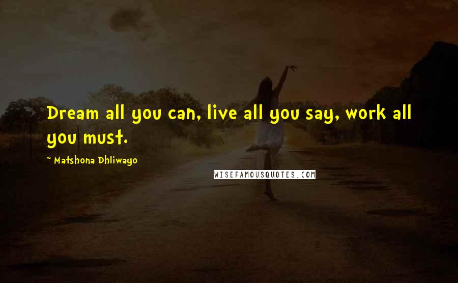 Matshona Dhliwayo Quotes: Dream all you can, live all you say, work all you must.