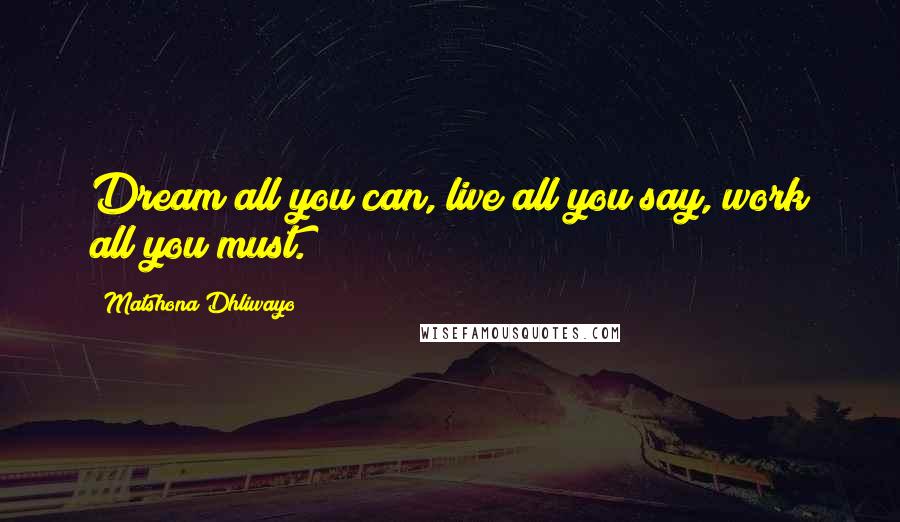 Matshona Dhliwayo Quotes: Dream all you can, live all you say, work all you must.