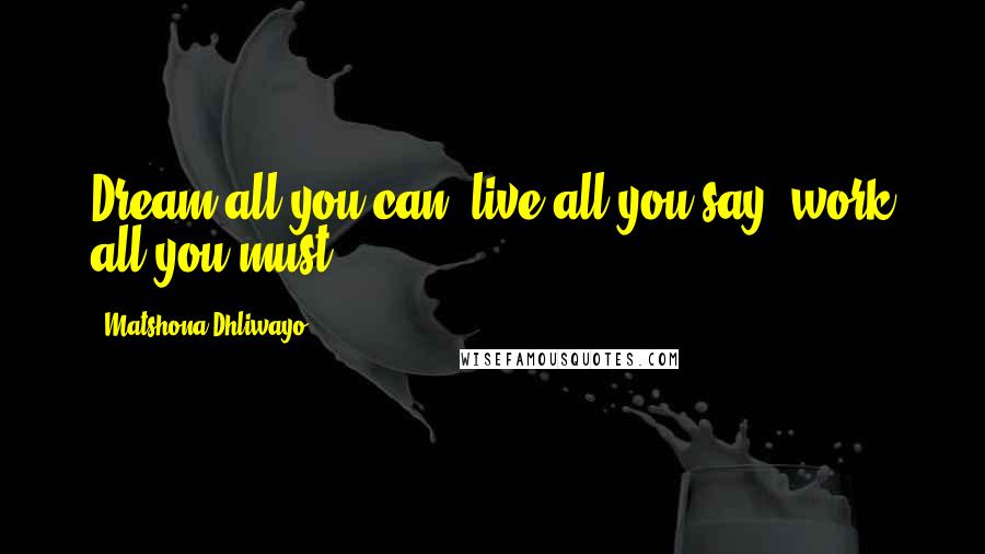 Matshona Dhliwayo Quotes: Dream all you can, live all you say, work all you must.