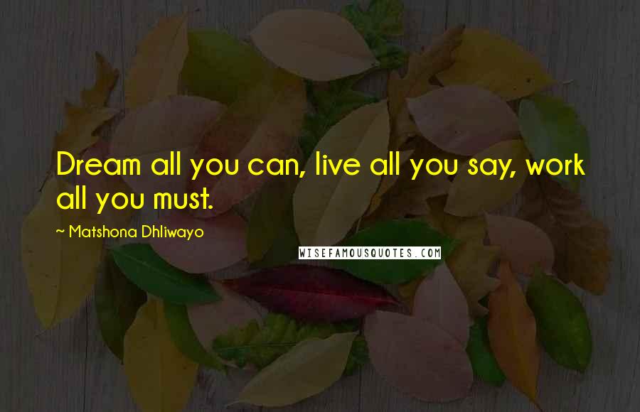 Matshona Dhliwayo Quotes: Dream all you can, live all you say, work all you must.