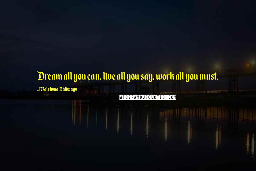 Matshona Dhliwayo Quotes: Dream all you can, live all you say, work all you must.