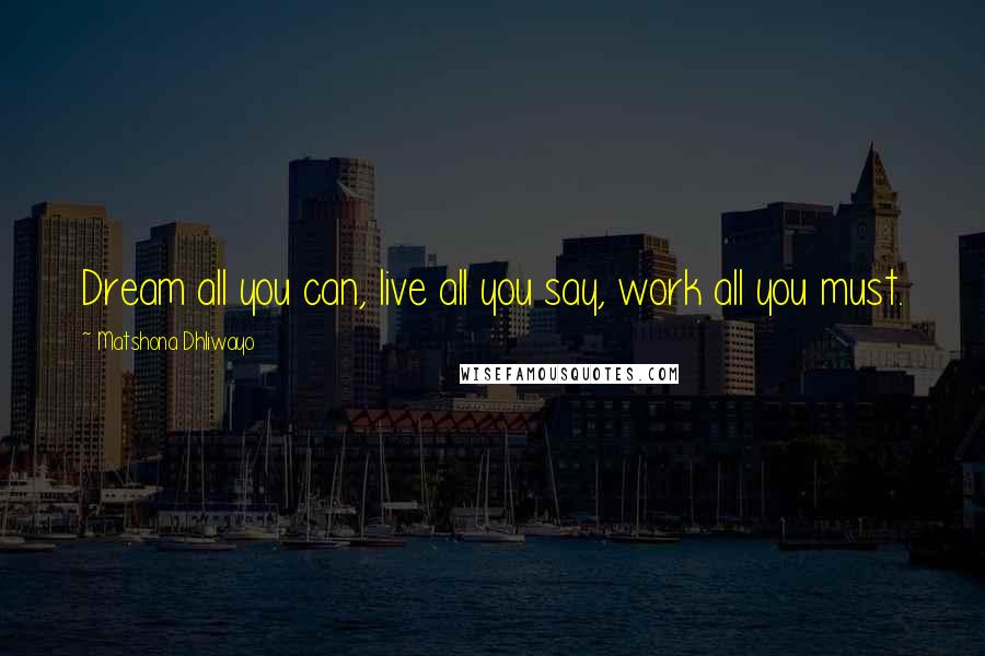 Matshona Dhliwayo Quotes: Dream all you can, live all you say, work all you must.