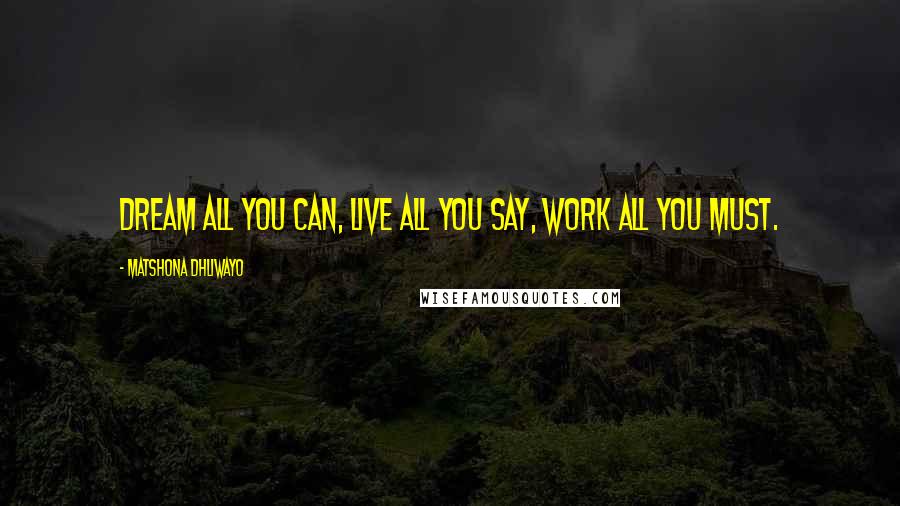 Matshona Dhliwayo Quotes: Dream all you can, live all you say, work all you must.