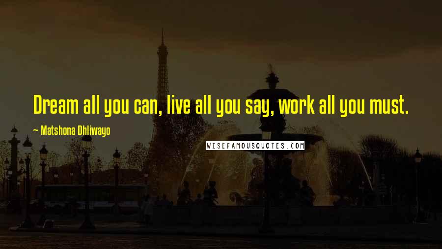 Matshona Dhliwayo Quotes: Dream all you can, live all you say, work all you must.