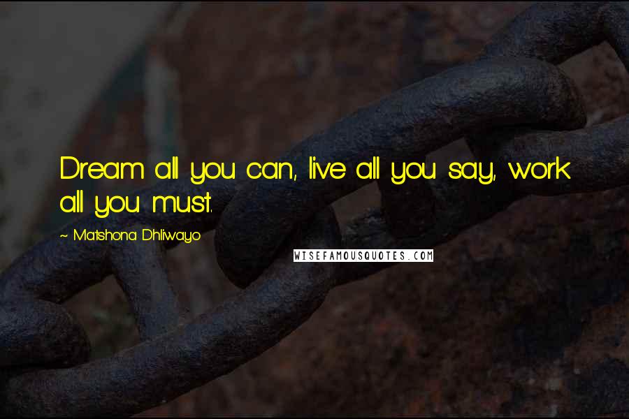 Matshona Dhliwayo Quotes: Dream all you can, live all you say, work all you must.