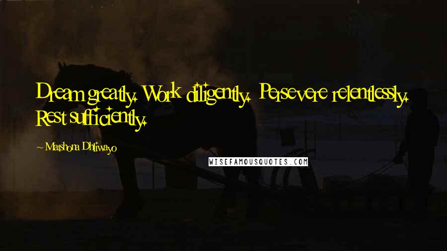Matshona Dhliwayo Quotes: Dream greatly. Work diligently. Persevere relentlessly. Rest sufficiently.