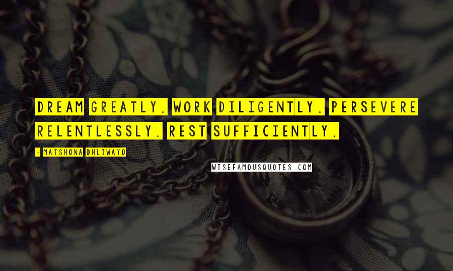 Matshona Dhliwayo Quotes: Dream greatly. Work diligently. Persevere relentlessly. Rest sufficiently.