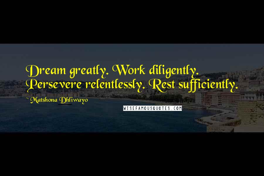 Matshona Dhliwayo Quotes: Dream greatly. Work diligently. Persevere relentlessly. Rest sufficiently.