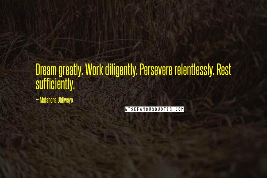 Matshona Dhliwayo Quotes: Dream greatly. Work diligently. Persevere relentlessly. Rest sufficiently.