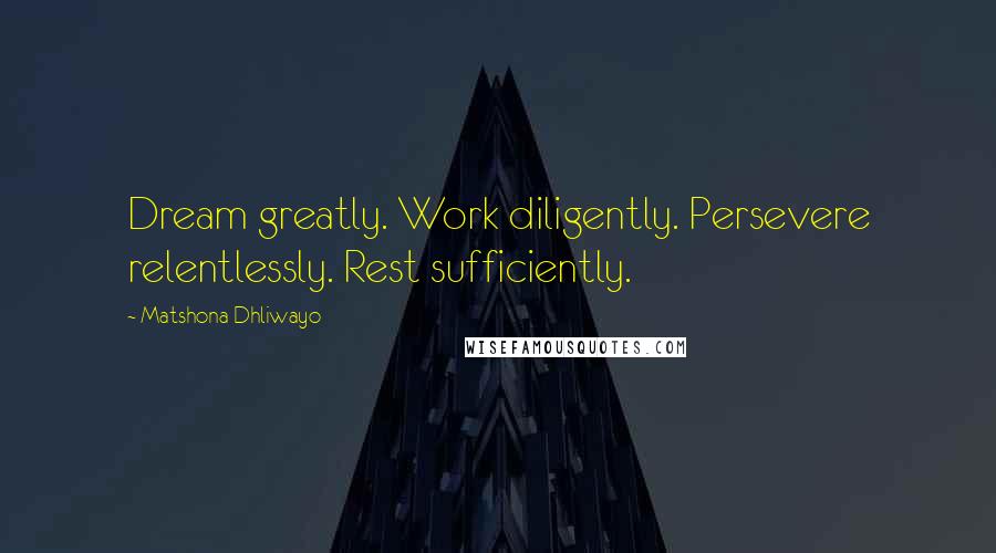 Matshona Dhliwayo Quotes: Dream greatly. Work diligently. Persevere relentlessly. Rest sufficiently.