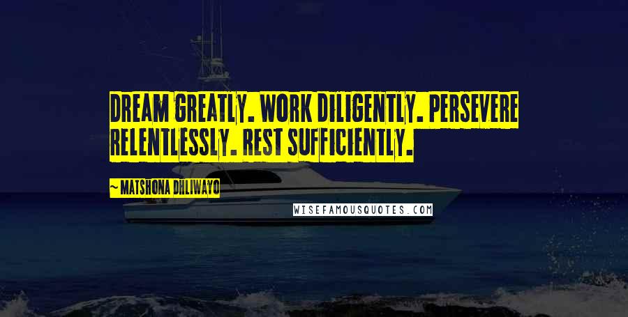Matshona Dhliwayo Quotes: Dream greatly. Work diligently. Persevere relentlessly. Rest sufficiently.