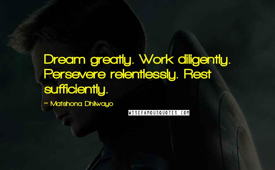 Matshona Dhliwayo Quotes: Dream greatly. Work diligently. Persevere relentlessly. Rest sufficiently.