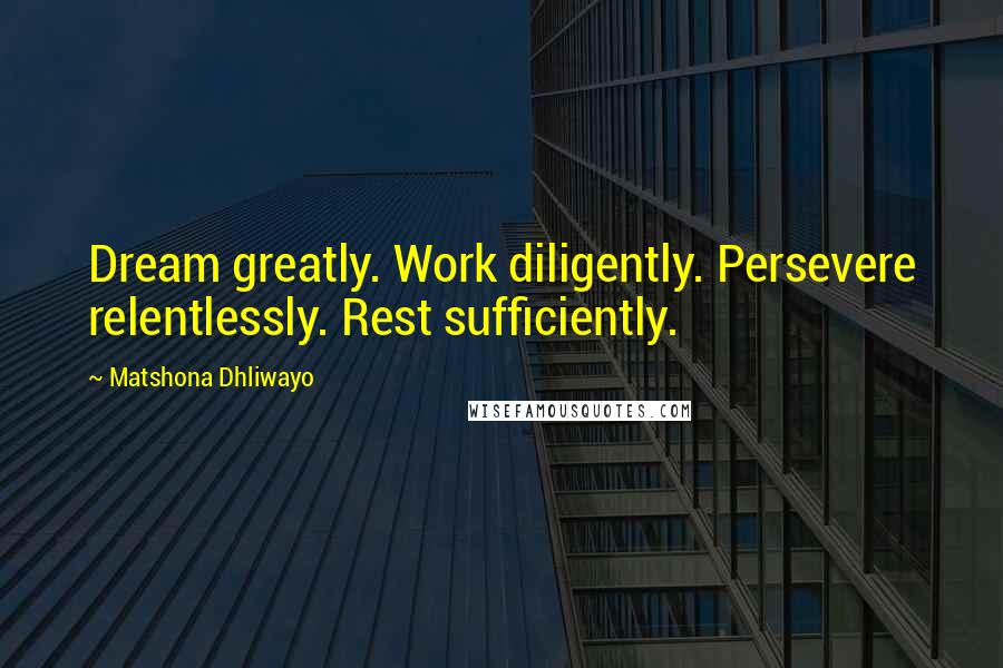 Matshona Dhliwayo Quotes: Dream greatly. Work diligently. Persevere relentlessly. Rest sufficiently.
