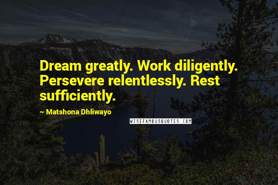 Matshona Dhliwayo Quotes: Dream greatly. Work diligently. Persevere relentlessly. Rest sufficiently.
