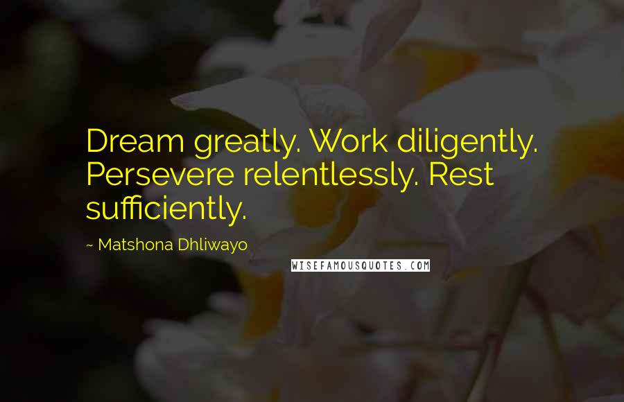 Matshona Dhliwayo Quotes: Dream greatly. Work diligently. Persevere relentlessly. Rest sufficiently.