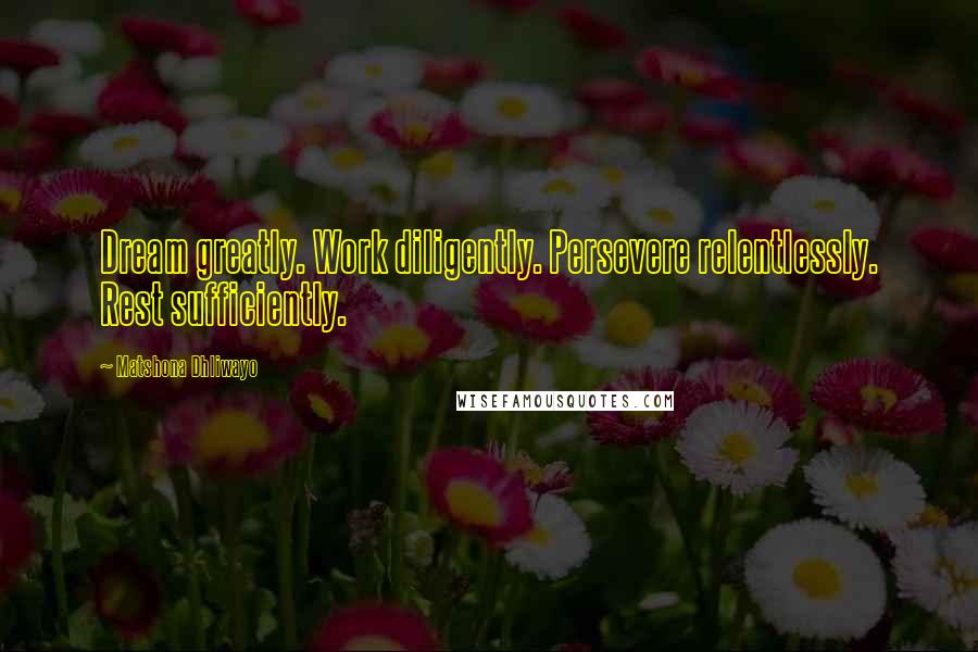 Matshona Dhliwayo Quotes: Dream greatly. Work diligently. Persevere relentlessly. Rest sufficiently.