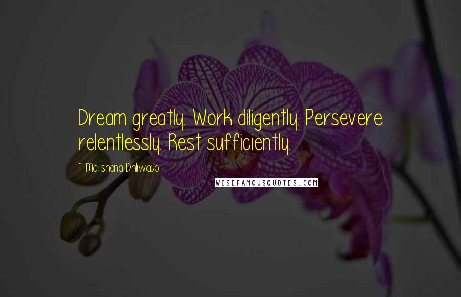 Matshona Dhliwayo Quotes: Dream greatly. Work diligently. Persevere relentlessly. Rest sufficiently.