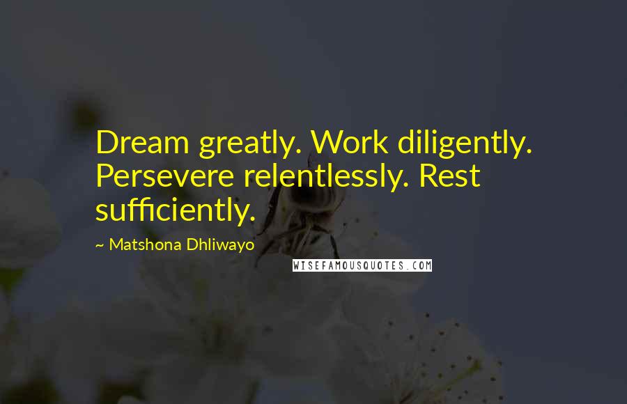 Matshona Dhliwayo Quotes: Dream greatly. Work diligently. Persevere relentlessly. Rest sufficiently.