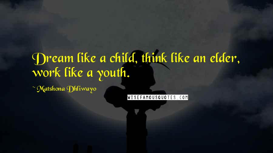 Matshona Dhliwayo Quotes: Dream like a child, think like an elder, work like a youth.