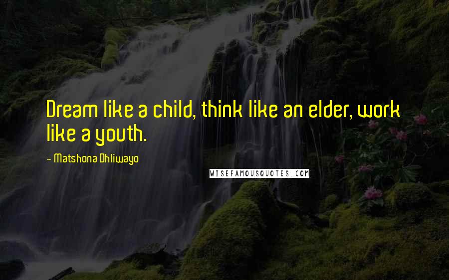 Matshona Dhliwayo Quotes: Dream like a child, think like an elder, work like a youth.