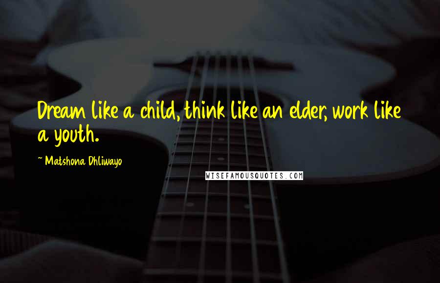 Matshona Dhliwayo Quotes: Dream like a child, think like an elder, work like a youth.