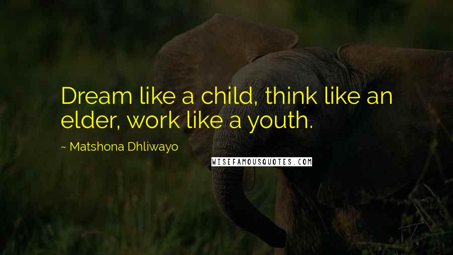 Matshona Dhliwayo Quotes: Dream like a child, think like an elder, work like a youth.