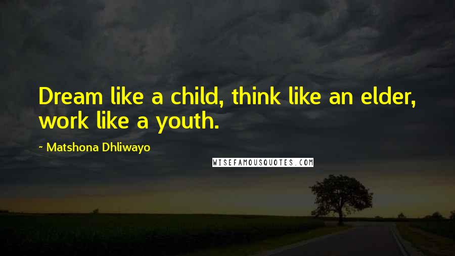 Matshona Dhliwayo Quotes: Dream like a child, think like an elder, work like a youth.