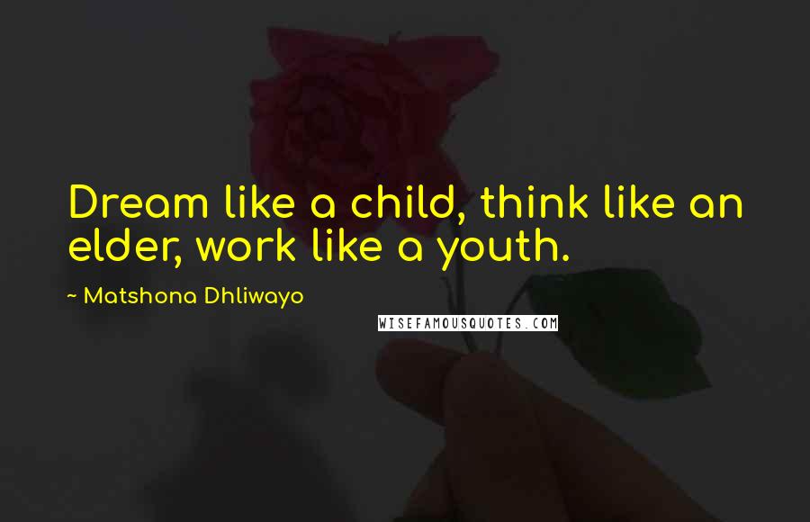 Matshona Dhliwayo Quotes: Dream like a child, think like an elder, work like a youth.