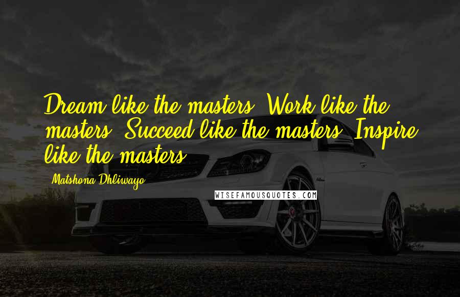 Matshona Dhliwayo Quotes: Dream like the masters. Work like the masters. Succeed like the masters. Inspire like the masters.