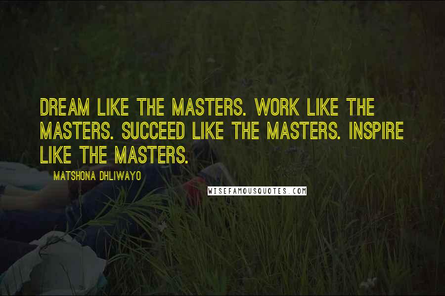 Matshona Dhliwayo Quotes: Dream like the masters. Work like the masters. Succeed like the masters. Inspire like the masters.